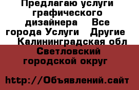 Предлагаю услуги графического дизайнера  - Все города Услуги » Другие   . Калининградская обл.,Светловский городской округ 